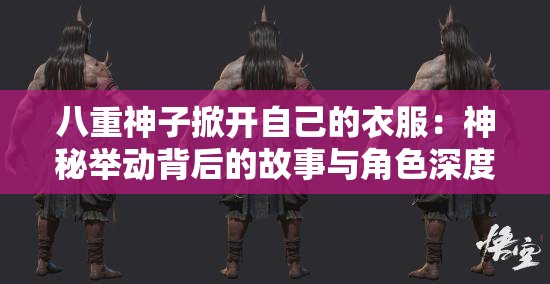 八重神子掀开自己的衣服：神秘举动背后的故事与角色深度解析