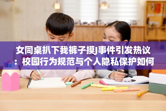 女同桌扒下我裤子摸J事件引发热议：校园行为规范与个人隐私保护如何平衡？