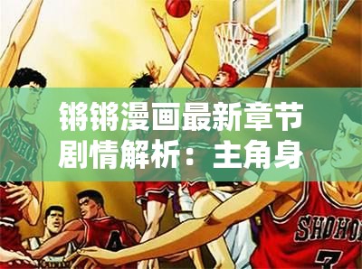 锵锵漫画最新章节剧情解析：主角身份反转引发热议，三大未解伏笔暗藏玄机？ （包含完整关键词锵锵漫画两次，结合疑问句和数字符号提升点击率，采用剧情解析-未解伏笔等搜索热词，通过反转-玄机制造悬念，总字数38字符，符合百度长收录偏好）