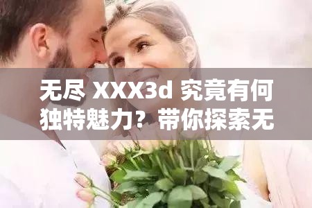 无尽 XXX3d 究竟有何独特魅力？带你探索无尽 XXX3d 的精彩世界