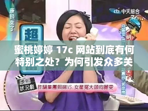 蜜桃婷婷 17c 网站到底有何特别之处？为何引发众多关注与讨论？