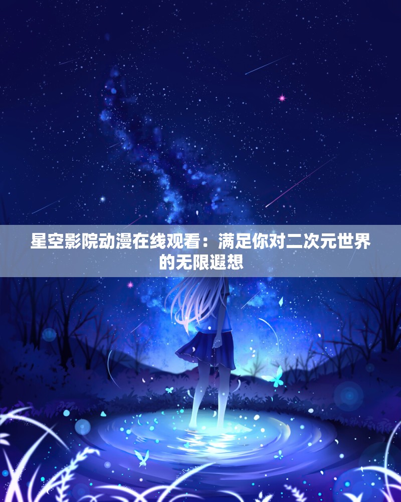 星空影院动漫在线观看：满足你对二次元世界的无限遐想