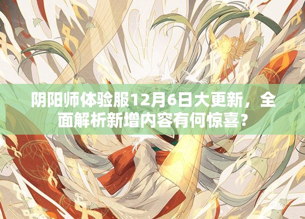 阴阳师体验服12月6日大更新，全面解析新增内容有何惊喜？