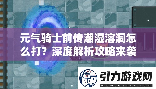 元气骑士前传潮湿溶洞怎么打？深度解析攻略来袭！