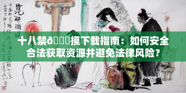 十八禁🔞摸下载指南：如何安全合法获取资源并避免法律风险？