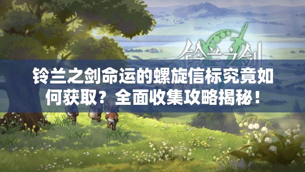 铃兰之剑命运的螺旋信标究竟如何获取？全面收集攻略揭秘！