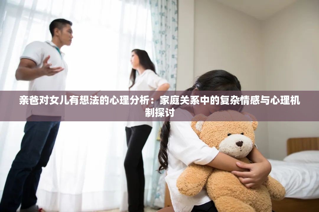 亲爸对女儿有想法的心理分析：家庭关系中的复杂情感与心理机制探讨