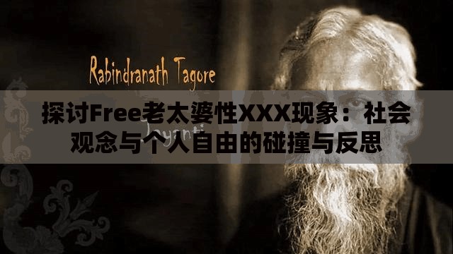 探讨Free老太婆性XXX现象：社会观念与个人自由的碰撞与反思