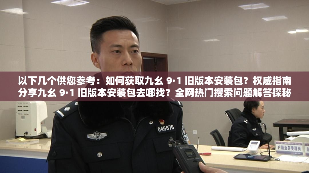 以下几个供您参考：如何获取九幺 9·1 旧版本安装包？权威指南分享九幺 9·1 旧版本安装包去哪找？全网热门搜索问题解答探秘九幺 9·1 旧版本安装包：你不知道的那些事儿九幺 9·1 旧版本安装包大揭秘网友都在问的关键问题