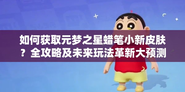 如何获取元梦之星蜡笔小新皮肤？全攻略及未来玩法革新大预测！