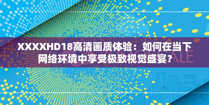 XXXXHD18高清画质体验：如何在当下网络环境中享受极致视觉盛宴？