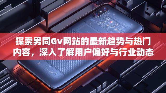 探索男同Gv网站的最新趋势与热门内容，深入了解用户偏好与行业动态