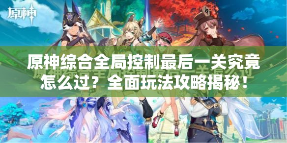 原神综合全局控制最后一关究竟怎么过？全面玩法攻略揭秘！