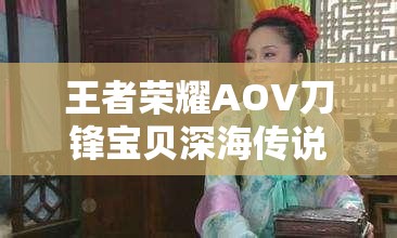 王者荣耀AOV刀锋宝贝深海传说皮肤究竟如何？特效全览揭晓悬念！