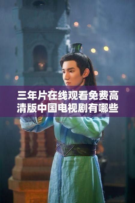 三年片在线观看免费高清版中国电视剧有哪些？哪里可以找到全集资源？
