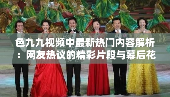 色九九视频中最新热门内容解析：网友热议的精彩片段与幕后花絮大揭秘