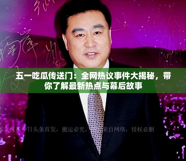 五一吃瓜传送门：全网热议事件大揭秘，带你了解最新热点与幕后故事