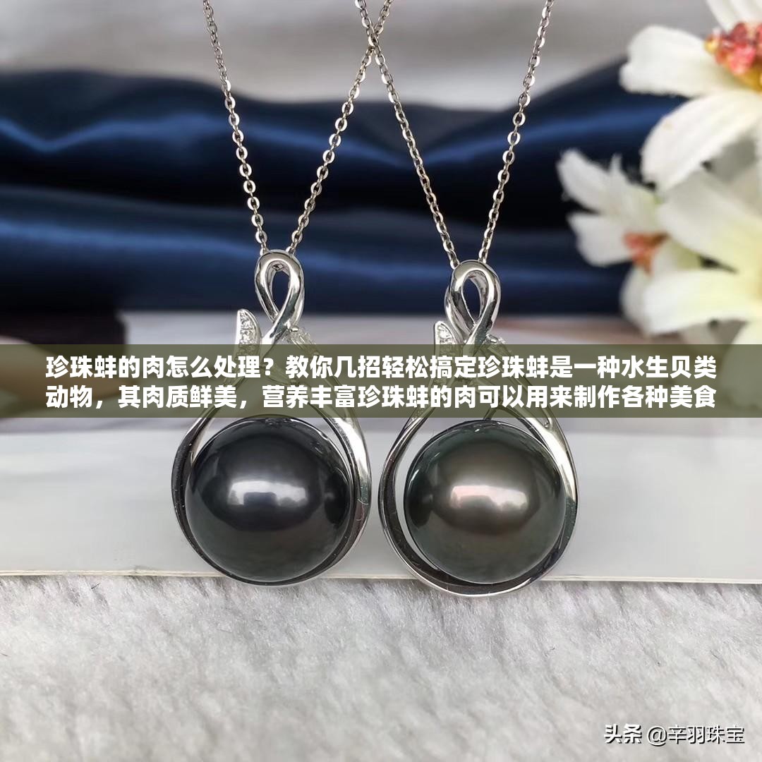 珍珠蚌的肉怎么处理？教你几招轻松搞定珍珠蚌是一种水生贝类动物，其肉质鲜美，营养丰富珍珠蚌的肉可以用来制作各种美食，如珍珠蚌肉粥、珍珠蚌肉炒青椒等那么，珍珠蚌的肉怎么处理呢？介绍珍珠蚌肉的处理方法