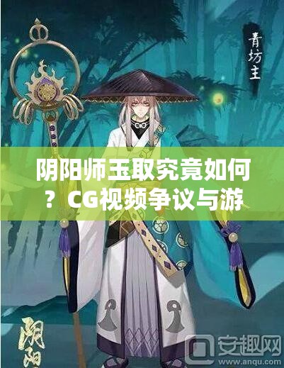 阴阳师玉取究竟如何？CG视频争议与游戏实战魅力深度剖析