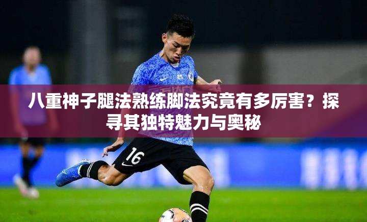八重神子腿法熟练脚法究竟有多厉害？探寻其独特魅力与奥秘