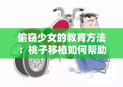 偷窃少女的教育方法：桃子移植如何帮助她重塑正确价值观与行为规范？