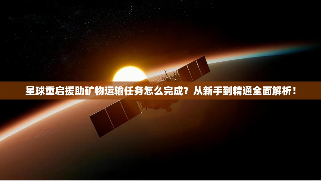 星球重启援助矿物运输任务怎么完成？从新手到精通全面解析！
