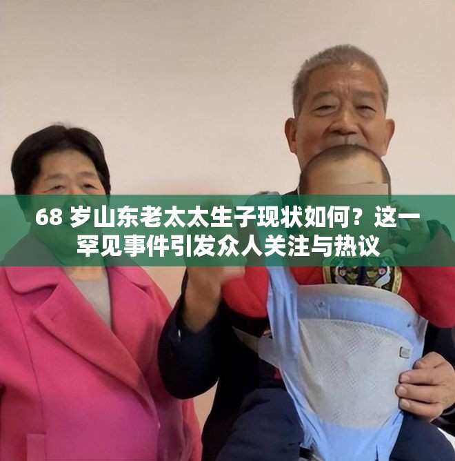 68 岁山东老太太生子现状如何？这一罕见事件引发众人关注与热议