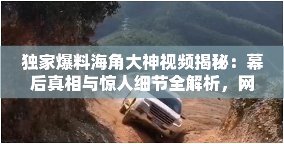独家爆料海角大神视频揭秘：幕后真相与惊人细节全解析，网友热议不断