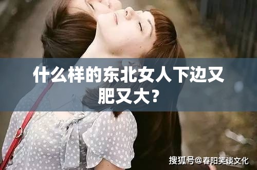 什么样的东北女人下边又肥又大？
