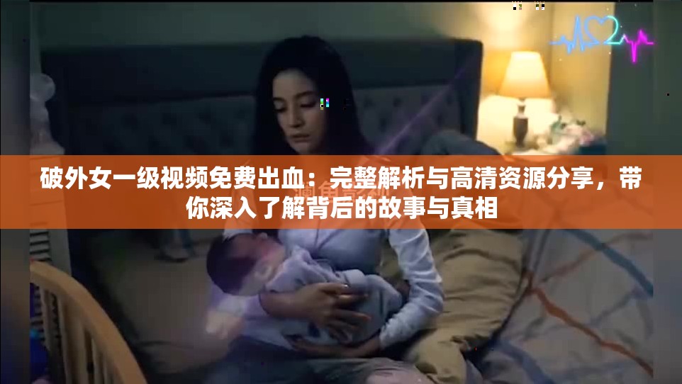 破外女一级视频免费出血：完整解析与高清资源分享，带你深入了解背后的故事与真相