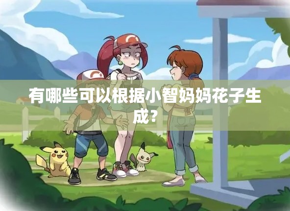 有哪些可以根据小智妈妈花子生成？