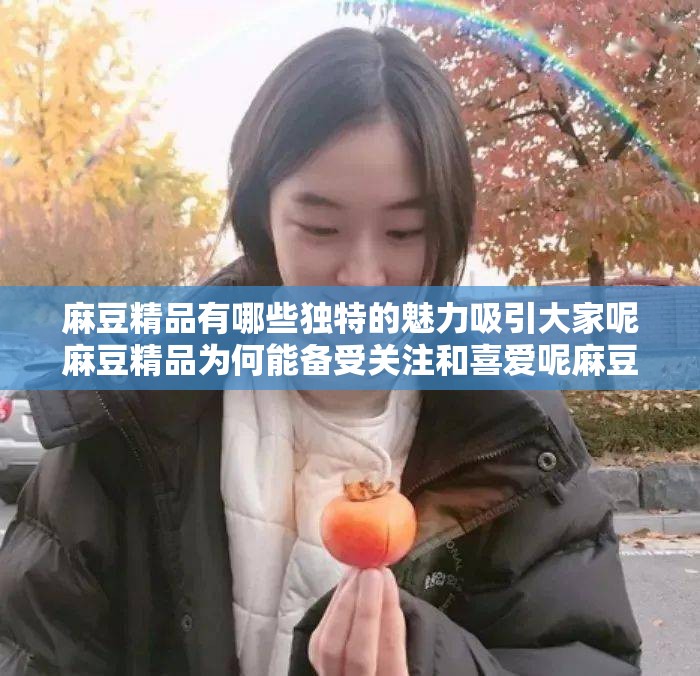 麻豆精品有哪些独特的魅力吸引大家呢麻豆精品为何能备受关注和喜爱呢麻豆精品在哪些方面表现出色引人瞩目呢麻豆精品的优势特点究竟是什么呢麻豆精品为何能在众多同类中脱颖而出呢麻豆精品有哪些令人惊叹的创新之处呢麻豆精品能给用户带来怎样非凡的体验呢麻豆精品为何能在市场中占据重要地位呢麻豆精品的制作团队有何过人之处呢