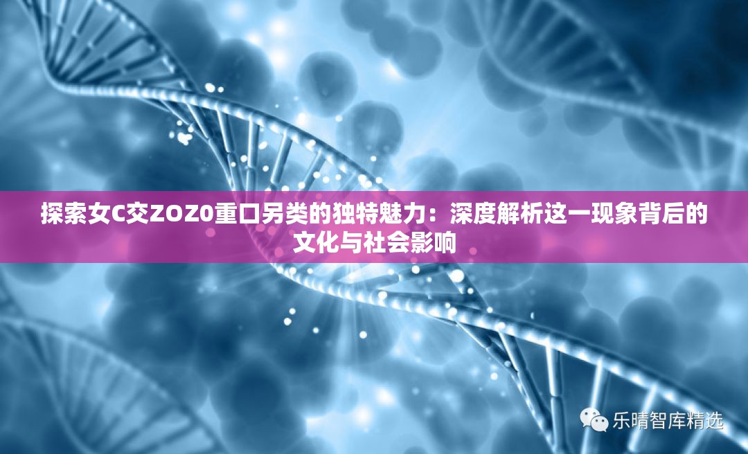 探索女C交ZOZ0重口另类的独特魅力：深度解析这一现象背后的文化与社会影响
