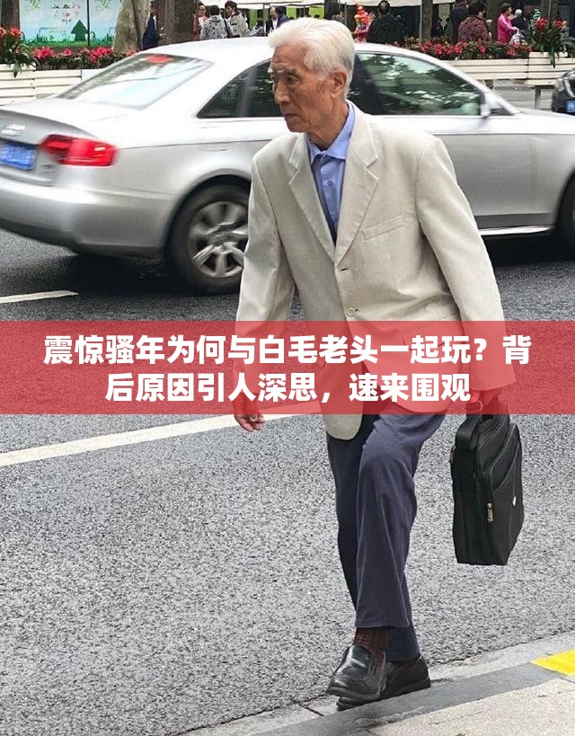 震惊骚年为何与白毛老头一起玩？背后原因引人深思，速来围观