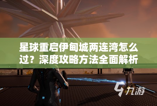 星球重启伊甸城两连湾怎么过？深度攻略方法全面解析