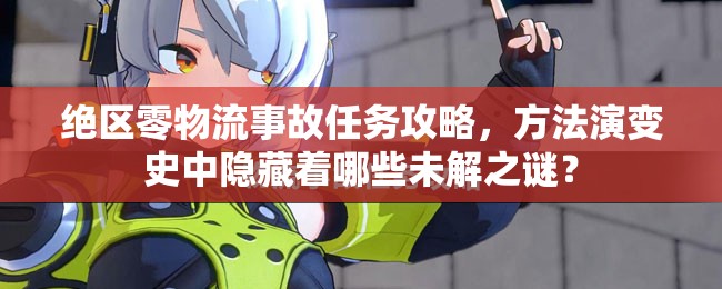绝区零物流事故任务攻略，方法演变史中隐藏着哪些未解之谜？