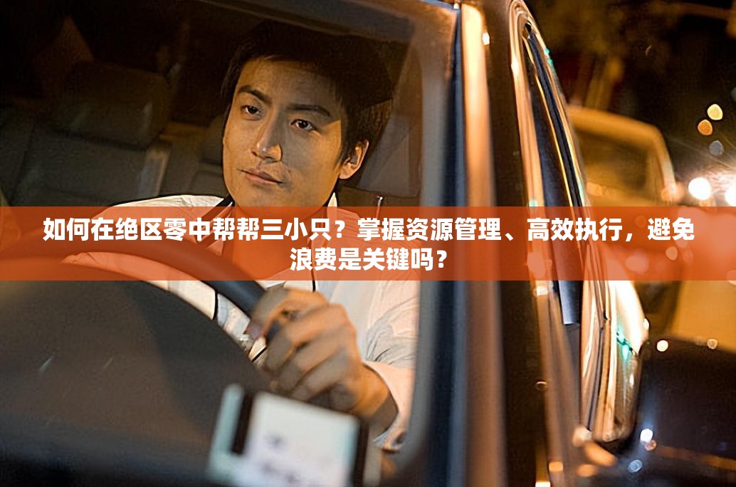 如何在绝区零中帮帮三小只？掌握资源管理、高效执行，避免浪费是关键吗？