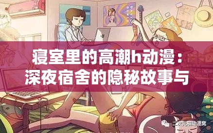 寝室里的高潮h动漫：深夜宿舍的隐秘故事与青春情感的碰撞