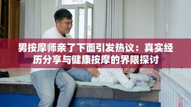 男按摩师亲了下面引发热议：真实经历分享与健康按摩的界限探讨
