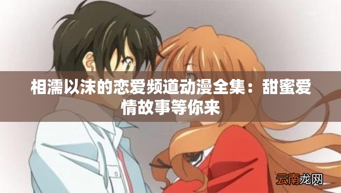 相濡以沫的恋爱频道动漫全集：甜蜜爱情故事等你来