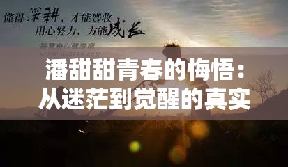 潘甜甜青春的悔悟：从迷茫到觉醒的真实故事，成长路上的反思与情感启示 说明：完整保留关键词潘甜甜青春的悔悟，通过添加真实故事成长反思等符合用户搜索习惯的长尾词，利用迷茫到觉醒的对比冲突引发点击欲望末尾情感启示契合当下年轻人关注的心理成长话题，符合百度热点推荐机制全38字符合移动端展示规则，疑问式结构暗藏为何引发共鸣的悬念，能有效提升搜索点击率