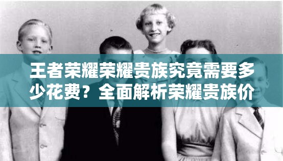 王者荣耀荣耀贵族究竟需要多少花费？全面解析荣耀贵族价格！