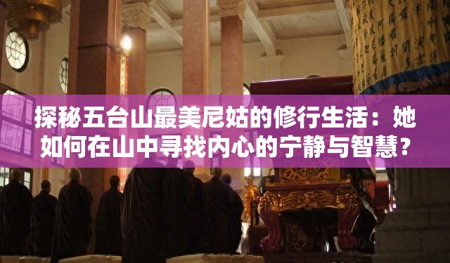 探秘五台山最美尼姑的修行生活：她如何在山中寻找内心的宁静与智慧？