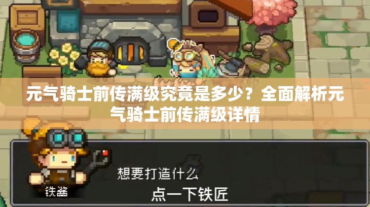 元气骑士前传满级究竟是多少？全面解析元气骑士前传满级详情