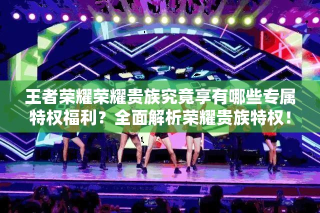 王者荣耀荣耀贵族究竟享有哪些专属特权福利？全面解析荣耀贵族特权！