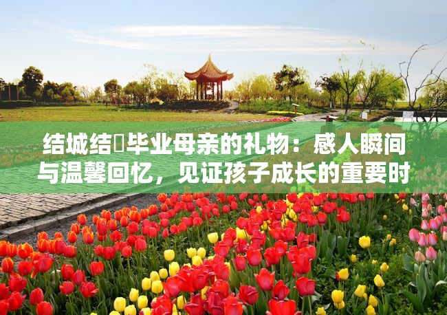 结城结絃毕业母亲的礼物：感人瞬间与温馨回忆，见证孩子成长的重要时刻