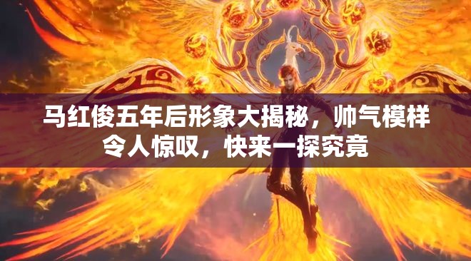 马红俊五年后形象大揭秘，帅气模样令人惊叹，快来一探究竟