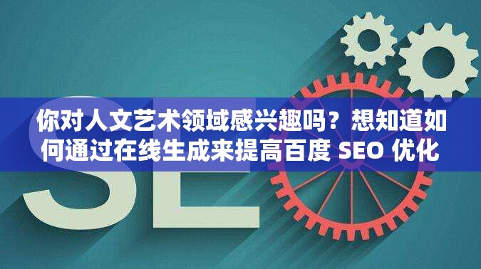 你对人文艺术领域感兴趣吗？想知道如何通过在线生成来提高百度 SEO 优化吗？