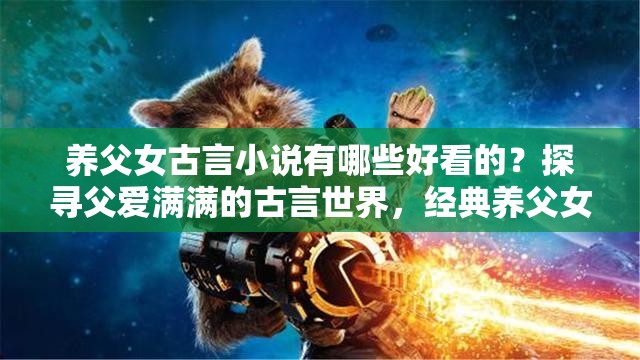 养父女古言小说有哪些好看的？探寻父爱满满的古言世界，经典养父女故事推荐