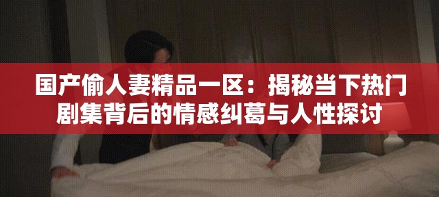 国产偷人妻精品一区：揭秘当下热门剧集背后的情感纠葛与人性探讨